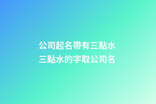 公司起名帶有三點水 三點水的字取公司名-第1張-公司起名-玄機派